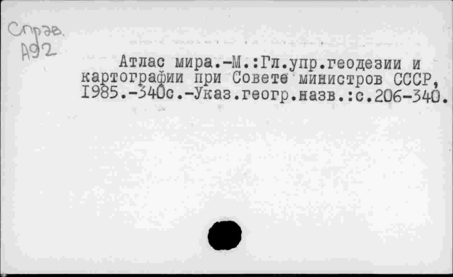 ﻿Атлас мира.-М.:Гл.упр.геодезии и картографии при Совете министров СССР, I985.-540с.-Указ.геогр.назв.:с.206-340.